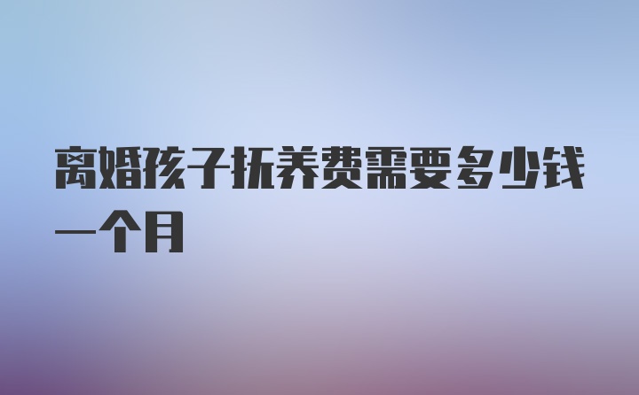 离婚孩子抚养费需要多少钱一个月