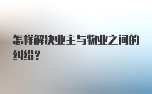 怎样解决业主与物业之间的纠纷？