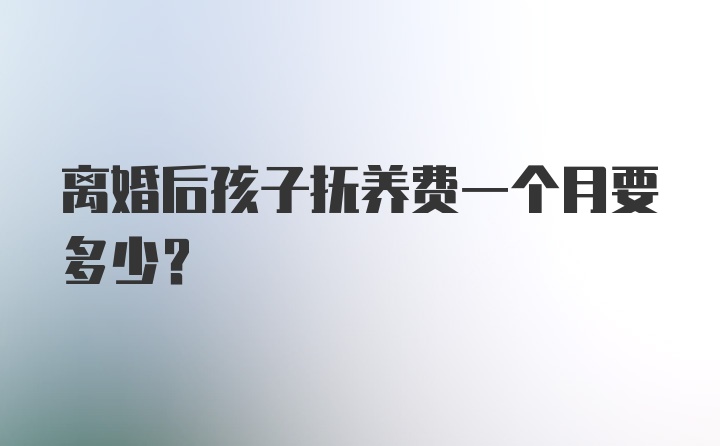 离婚后孩子抚养费一个月要多少？