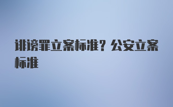 诽谤罪立案标准？公安立案标准