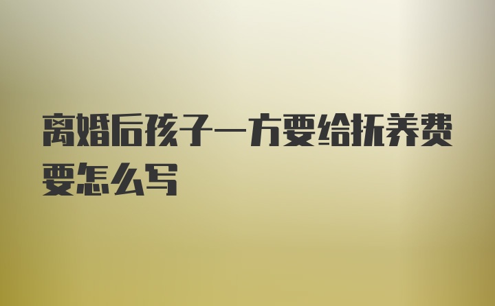 离婚后孩子一方要给抚养费要怎么写