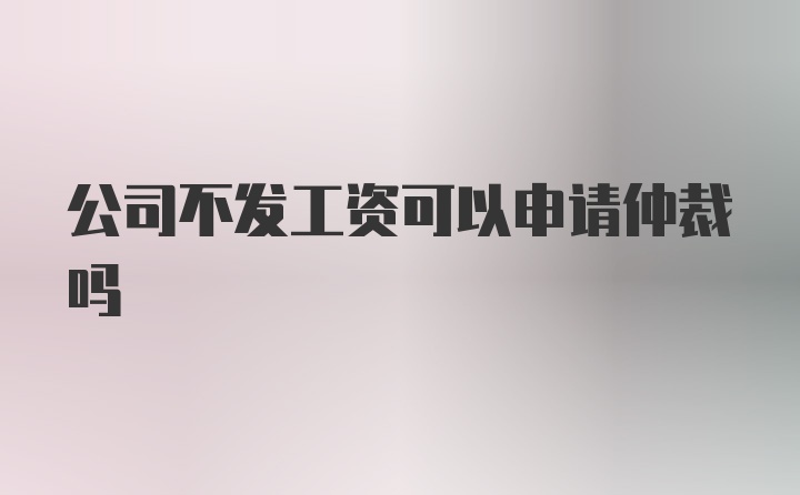 公司不发工资可以申请仲裁吗