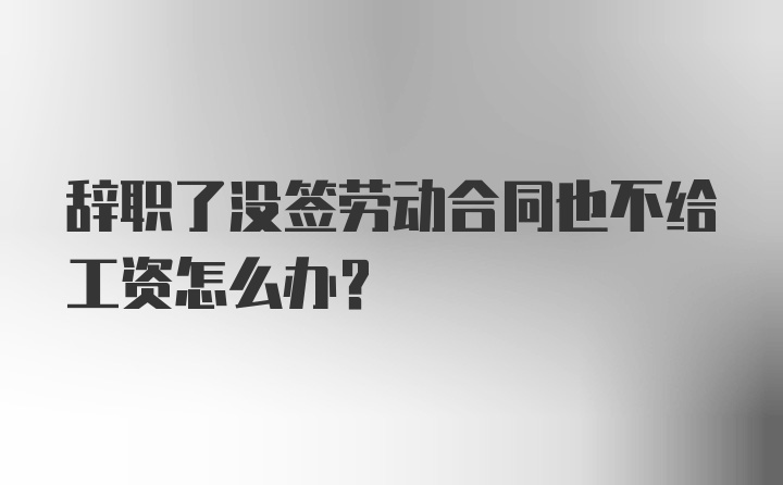 辞职了没签劳动合同也不给工资怎么办？