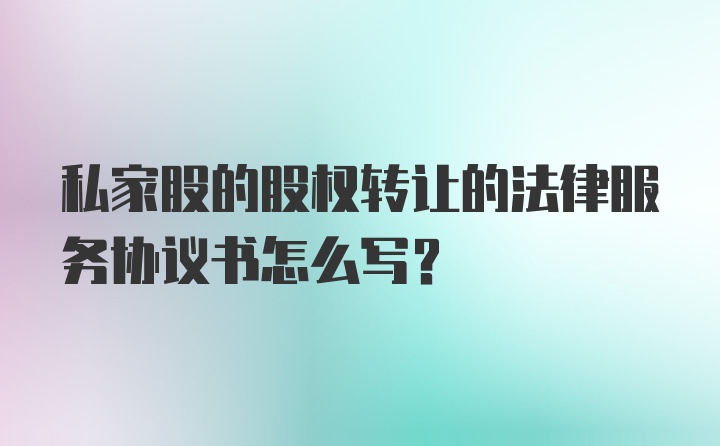 私家股的股权转让的法律服务协议书怎么写？