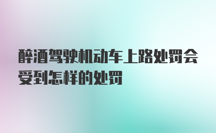 醉酒驾驶机动车上路处罚会受到怎样的处罚