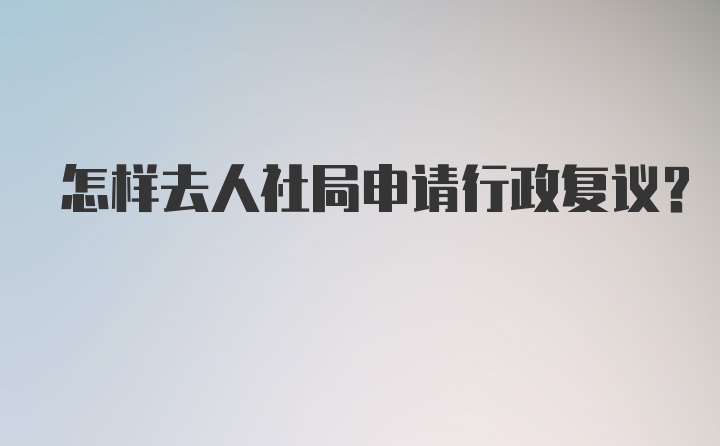 怎样去人社局申请行政复议?