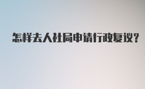 怎样去人社局申请行政复议?