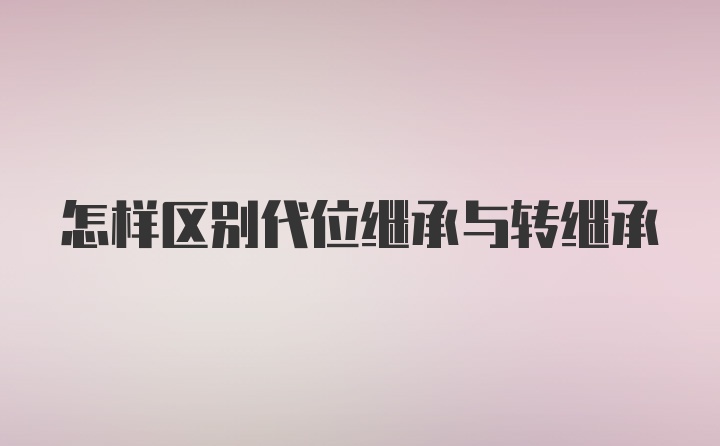 怎样区别代位继承与转继承