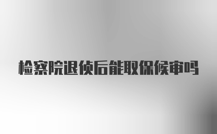 检察院退侦后能取保候审吗