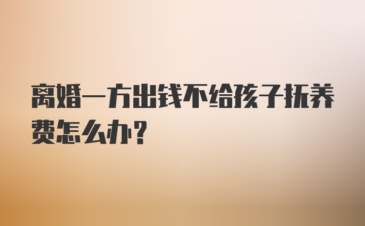 离婚一方出钱不给孩子抚养费怎么办？