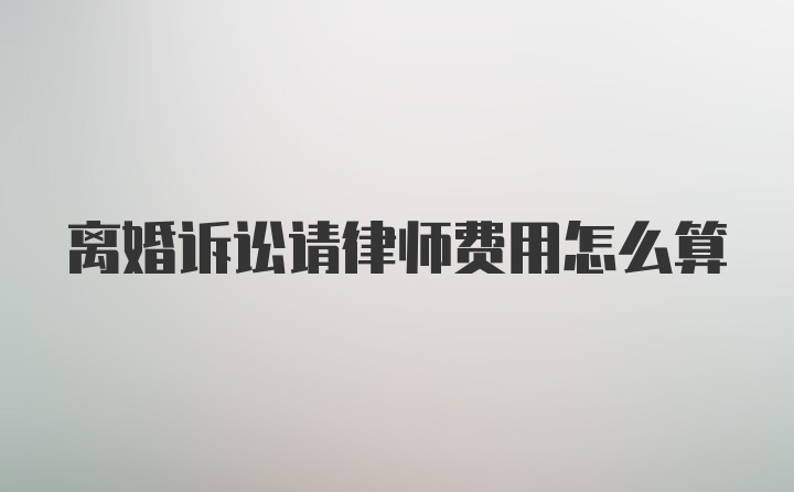 离婚诉讼请律师费用怎么算