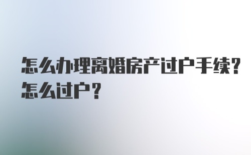 怎么办理离婚房产过户手续？怎么过户？