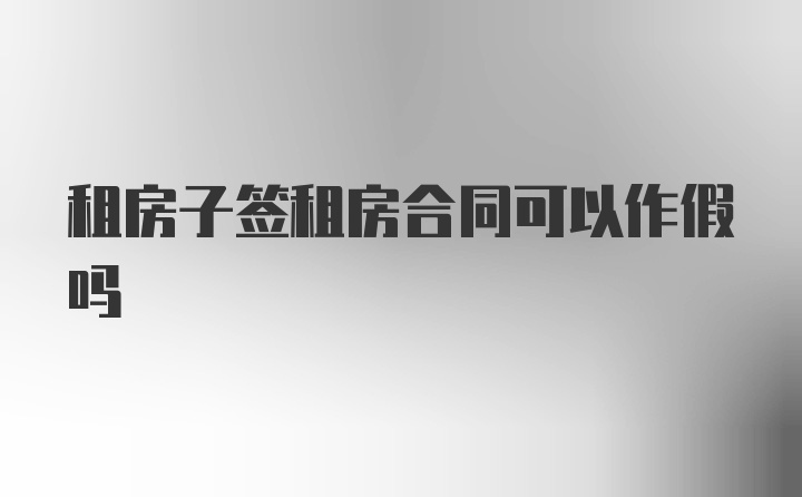 租房子签租房合同可以作假吗