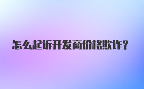 怎么起诉开发商价格欺诈？