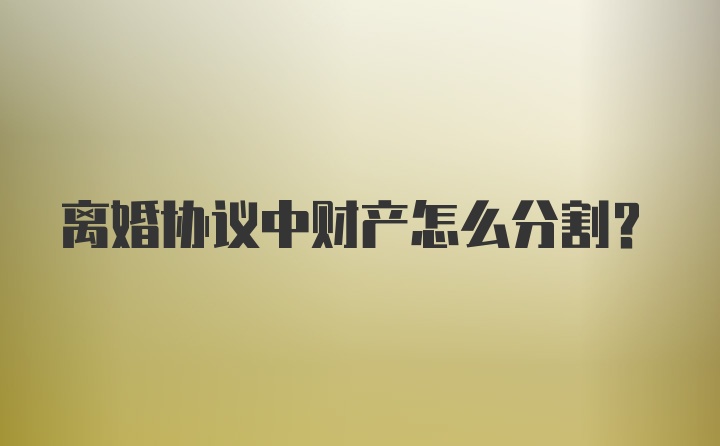 离婚协议中财产怎么分割？