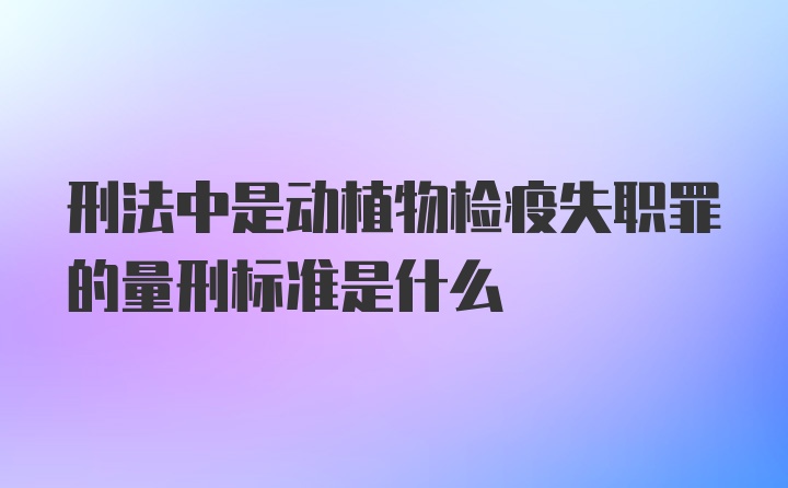 刑法中是动植物检疫失职罪的量刑标准是什么