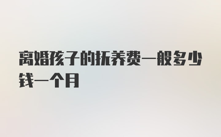 离婚孩子的抚养费一般多少钱一个月