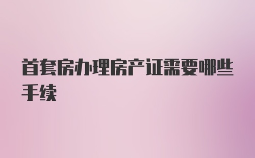 首套房办理房产证需要哪些手续