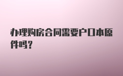 办理购房合同需要户口本原件吗？