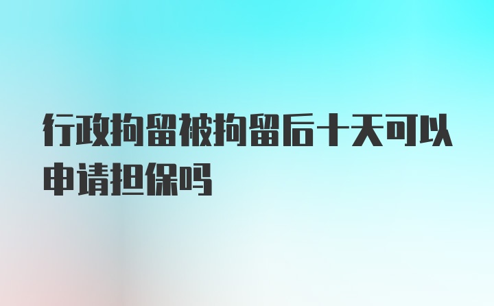 行政拘留被拘留后十天可以申请担保吗