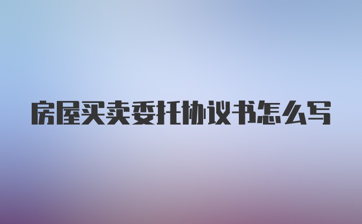 房屋买卖委托协议书怎么写