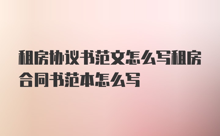 租房协议书范文怎么写租房合同书范本怎么写