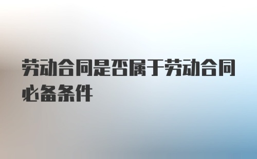 劳动合同是否属于劳动合同必备条件