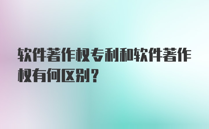 软件著作权专利和软件著作权有何区别?