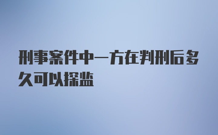 刑事案件中一方在判刑后多久可以探监