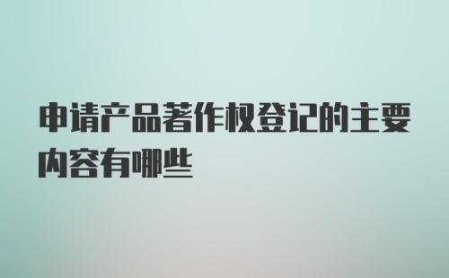 申请产品著作权登记的主要内容有哪些