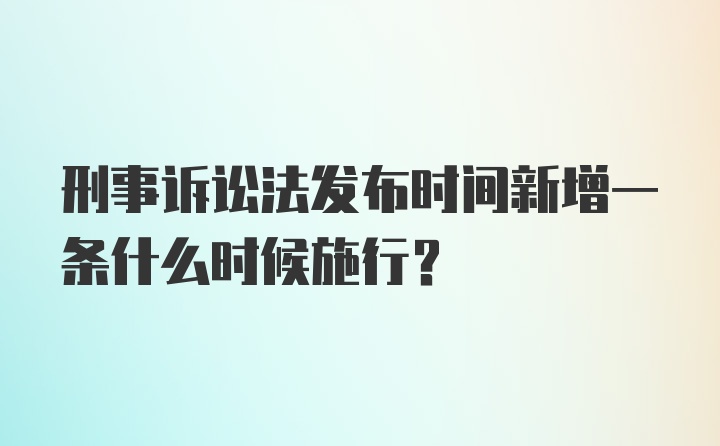 刑事诉讼法发布时间新增一条什么时候施行？