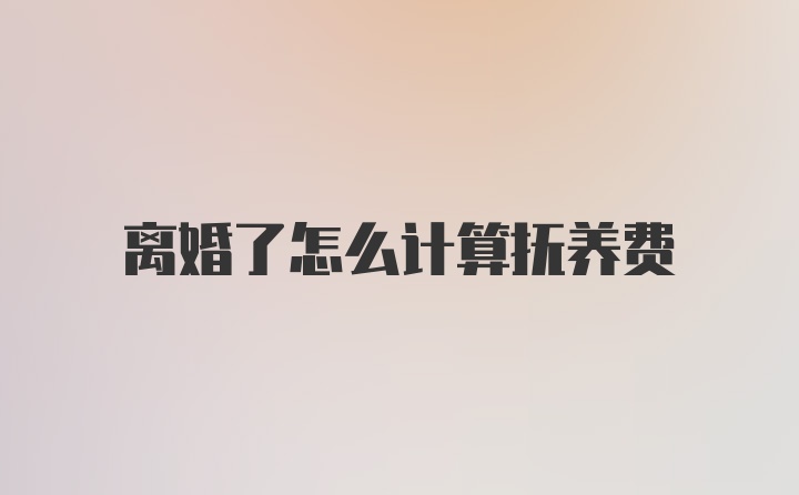 离婚了怎么计算抚养费