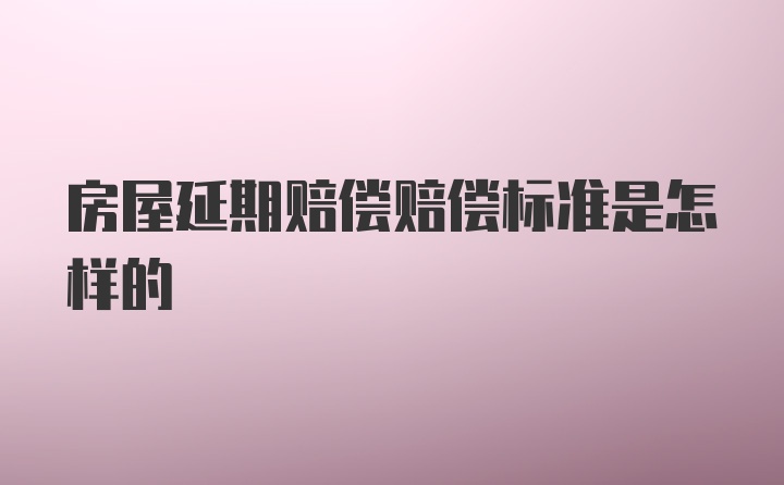 房屋延期赔偿赔偿标准是怎样的