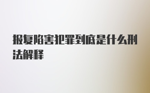 报复陷害犯罪到底是什么刑法解释