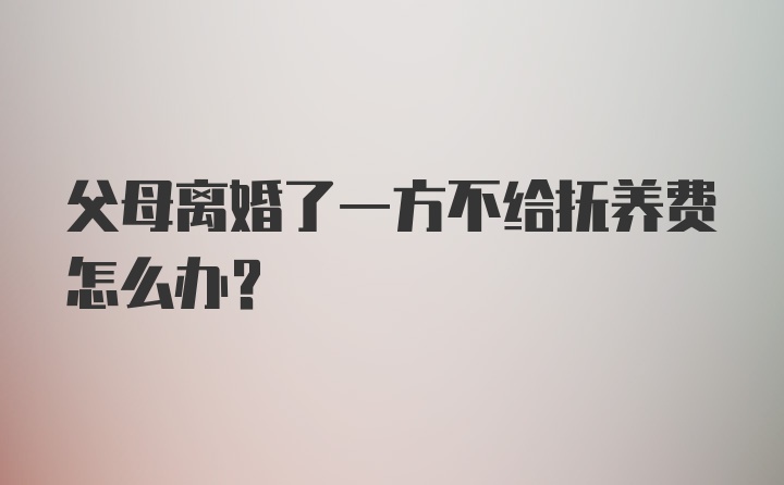 父母离婚了一方不给抚养费怎么办？