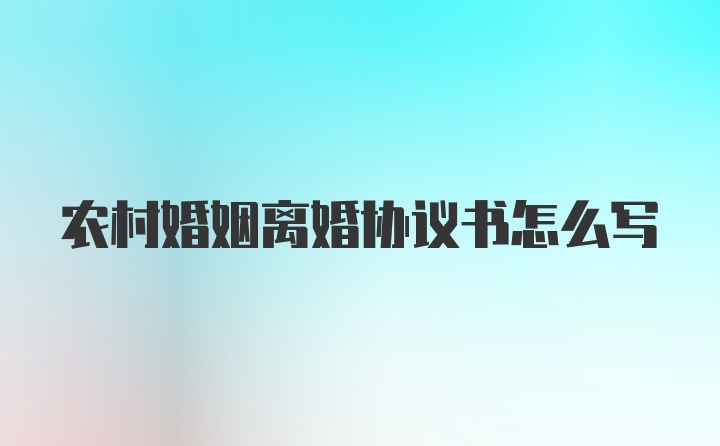 农村婚姻离婚协议书怎么写