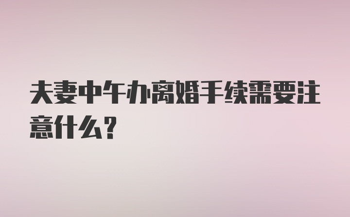 夫妻中午办离婚手续需要注意什么？