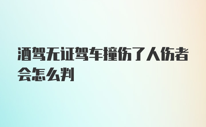 酒驾无证驾车撞伤了人伤者会怎么判