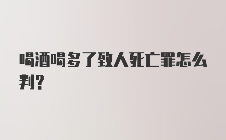 喝酒喝多了致人死亡罪怎么判？