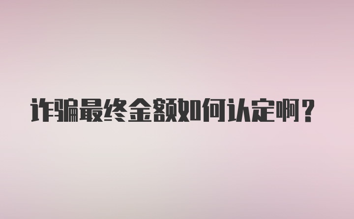 诈骗最终金额如何认定啊？