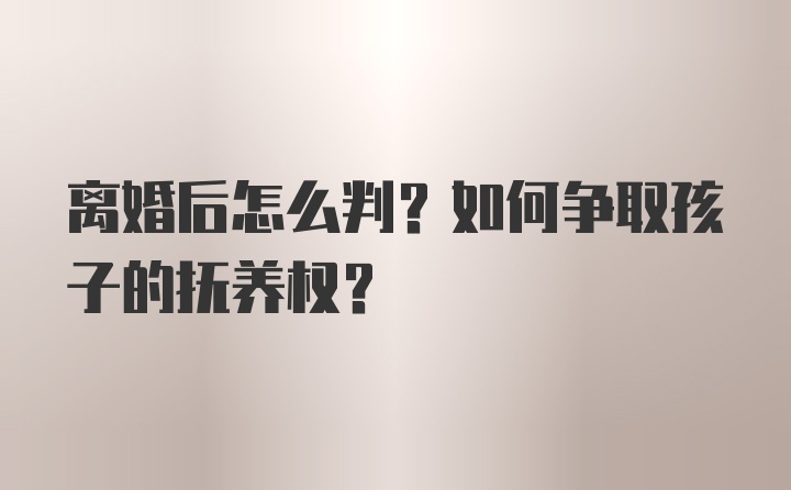 离婚后怎么判？如何争取孩子的抚养权？