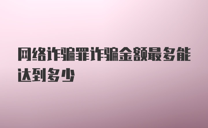 网络诈骗罪诈骗金额最多能达到多少