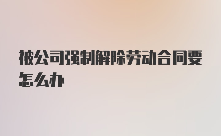 被公司强制解除劳动合同要怎么办