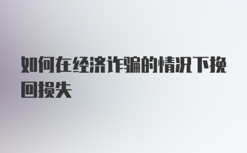 如何在经济诈骗的情况下挽回损失