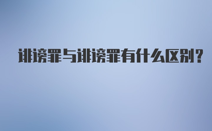 诽谤罪与诽谤罪有什么区别？