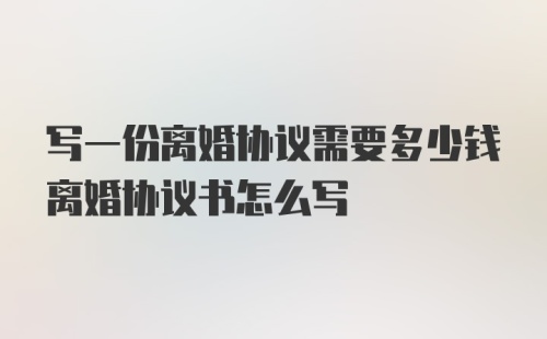 写一份离婚协议需要多少钱离婚协议书怎么写