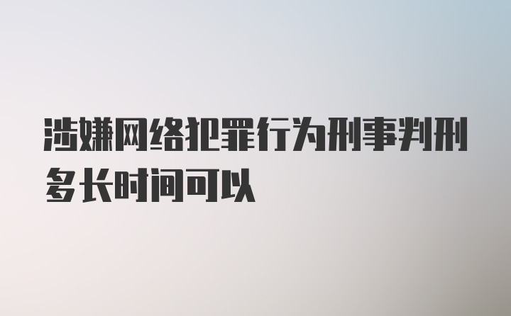 涉嫌网络犯罪行为刑事判刑多长时间可以