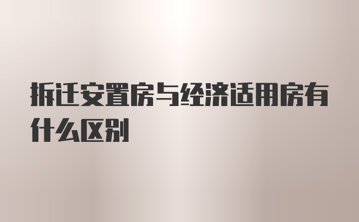 拆迁安置房与经济适用房有什么区别