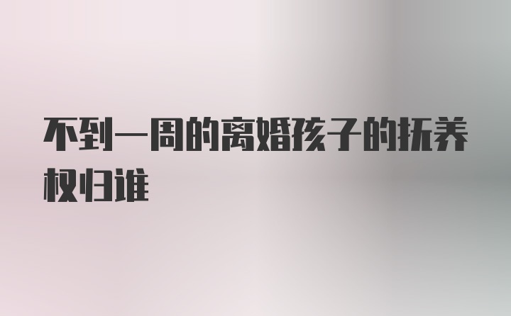 不到一周的离婚孩子的抚养权归谁