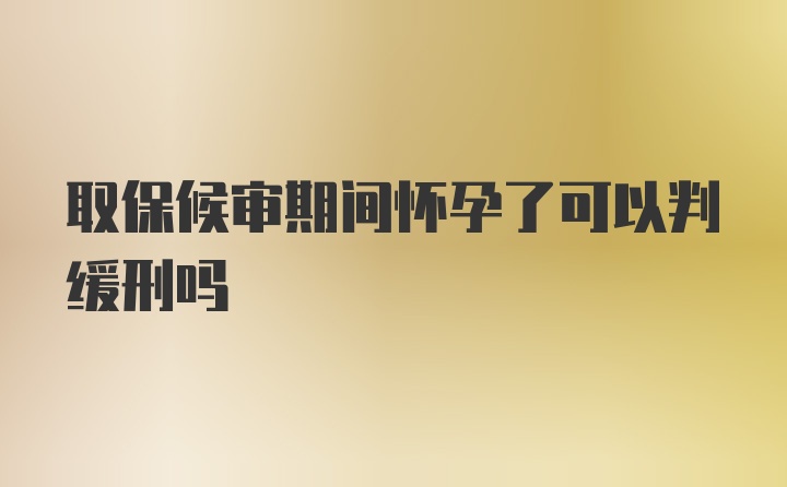 取保候审期间怀孕了可以判缓刑吗